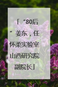 “80后”姜东，任怀柔实验室山西研究院副院长