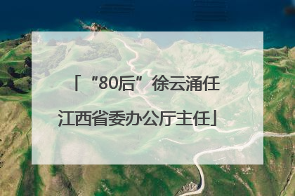 “80后”徐云涌任江西省委办公厅主任