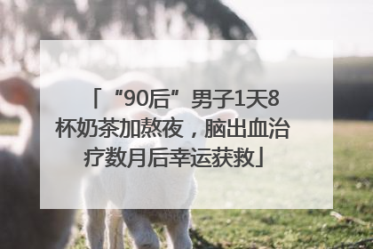 “90后”男子1天8杯奶茶加熬夜，脑出血治疗数月后幸运获救