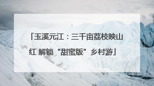 玉溪元江：三千亩荔枝映山红 解锁“甜蜜版”乡村游