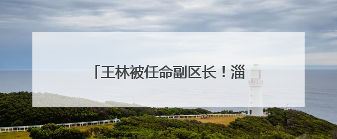 王林被任命副区长！淄博一地最新人事任免