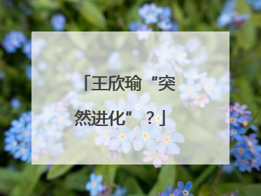 王欣瑜“突然进化”？