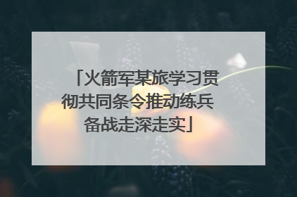 火箭军某旅学习贯彻共同条令推动练兵备战走深走实