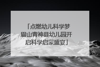 点燃幼儿科学梦 眉山青神县幼儿园开启科学启蒙盛宴