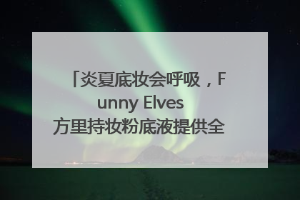 炎夏底妆会呼吸，Funny Elves方里持妆粉底液提供全肤质底妆新解法