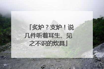 炙炉？支炉！说几件听着耳生、见之不识的炊具