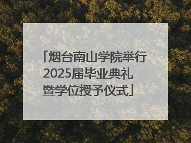烟台南山学院举行2025届毕业典礼暨学位授予仪式