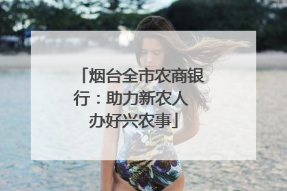 烟台全市农商银行：助力新农人 办好兴农事