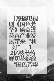 热播电视剧《国色芳华》给菏泽花卉产业发展带来“利好”，1.2亿枝芍药鲜切花绽放“国色芳华”