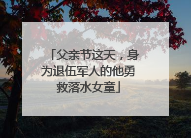 父亲节这天，身为退伍军人的他勇救落水女童