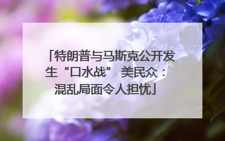 特朗普与马斯克公开发生“口水战” 美民众：混乱局面令人担忧