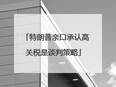 特朗普亲口承认高关税是谈判策略
