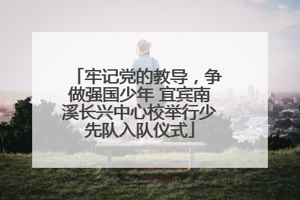 牢记党的教导，争做强国少年 宜宾南溪长兴中心校举行少先队入队仪式