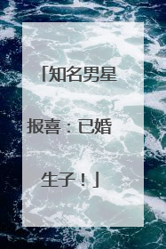 知名男星报喜：已婚生子！