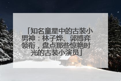 知名童星中的古装小男神：林子烨、郭博弈领衔，盘点那些惊艳时光的古装小演员