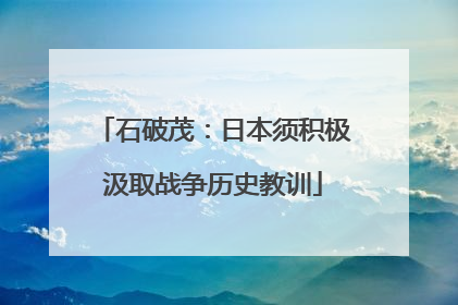 石破茂：日本须积极汲取战争历史教训