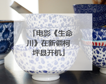 电影《生命川》在新疆柯坪县开机