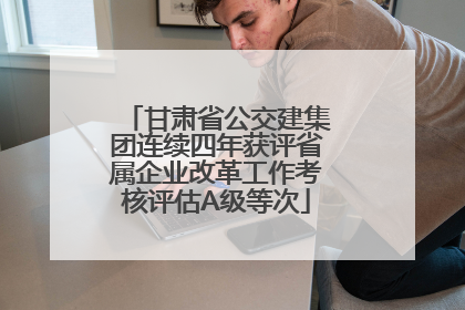 甘肃省公交建集团连续四年获评省属企业改革工作考核评估A级等次