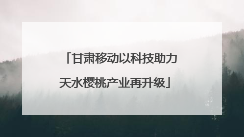 甘肃移动以科技助力天水樱桃产业再升级
