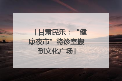 甘肃民乐：“健康夜市”将诊室搬到文化广场