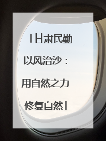甘肃民勤以风治沙：用自然之力修复自然