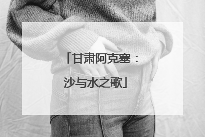 甘肃阿克塞：沙与水之歌