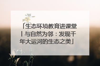 生态环境教育进课堂丨与自然为邻：发现千年大运河的生态之美