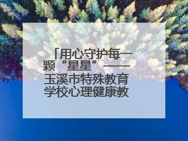 用心守护每一颗“星星”——玉溪市特殊教育学校心理健康教育工作纪实