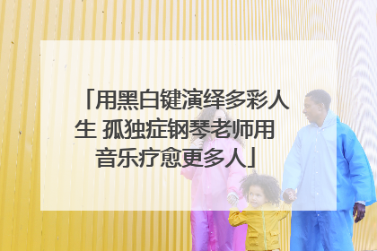 用黑白键演绎多彩人生 孤独症钢琴老师用音乐疗愈更多人