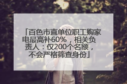 百色市直单位职工购家电最高补60％，相关负责人：仅200个名额，不会严格筛查身份