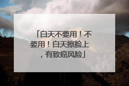 白天不要用！不要用！白天擦脸上，有致癌风险