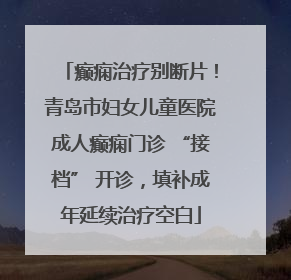 癫痫治疗别断片！青岛市妇女儿童医院成人癫痫门诊 “接档” 开诊，填补成年延续治疗空白