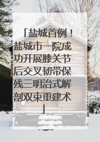 盐城首例！盐城市一院成功开展膝关节后交叉韧带保残三明治式解剖双束重建术