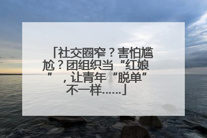 社交圈窄？害怕尴尬？团组织当“红娘”，让青年“脱单”不一样……