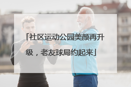 社区运动公园美颜再升级，老友球局约起来