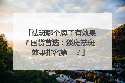祛斑哪个牌子有效果？国货首选：淡斑祛斑效果排名第一？
