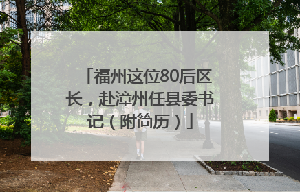 福州这位80后区长，赴漳州任县委书记（附简历）