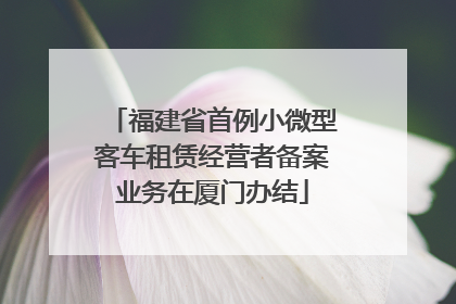 福建省首例小微型客车租赁经营者备案业务在厦门办结