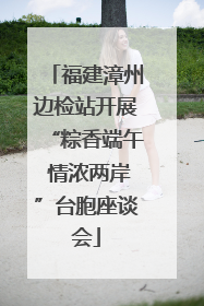 福建漳州边检站开展“粽香端午 情浓两岸”台胞座谈会