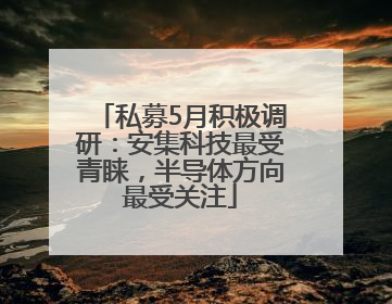 私募5月积极调研：安集科技最受青睐，半导体方向最受关注
