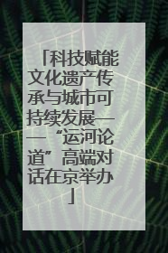 科技赋能文化遗产传承与城市可持续发展——“运河论道”高端对话在京举办