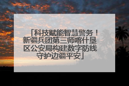 科技赋能智慧警务！新疆兵团第三师喀什垦区公安局构建数字防线守护边疆平安