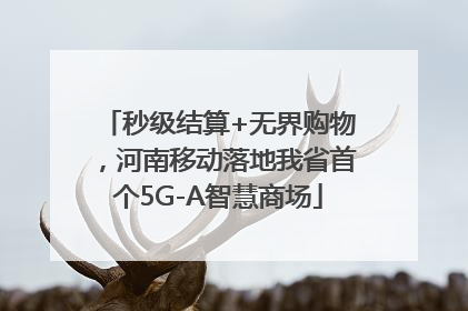 秒级结算+无界购物，河南移动落地我省首个5G-A智慧商场