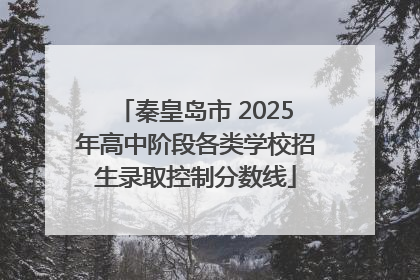 秦皇岛市 2025年高中阶段各类学校招生录取控制分数线