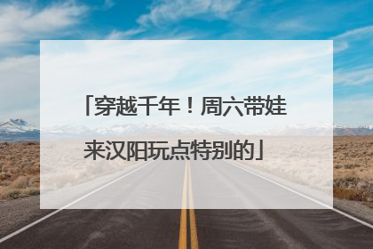 穿越千年！周六带娃来汉阳玩点特别的