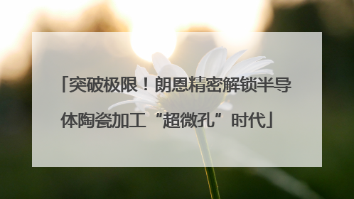 突破极限！朗恩精密解锁半导体陶瓷加工“超微孔”时代