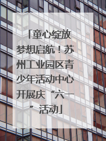 童心绽放 梦想启航！苏州工业园区青少年活动中心开展庆“六一”活动