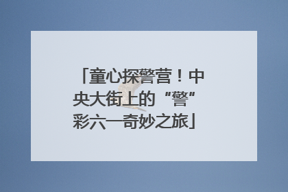 童心探警营！中央大街上的“警”彩六一奇妙之旅