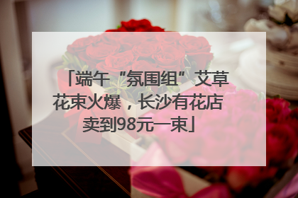 端午“氛围组”艾草花束火爆，长沙有花店卖到98元一束