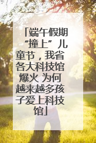 端午假期“撞上”儿童节，我省各大科技馆爆火 为何越来越多孩子爱上科技馆